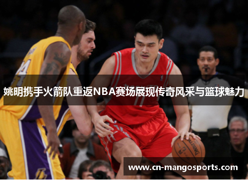 姚明携手火箭队重返NBA赛场展现传奇风采与篮球魅力