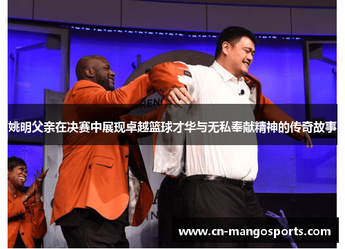 姚明父亲在决赛中展现卓越篮球才华与无私奉献精神的传奇故事