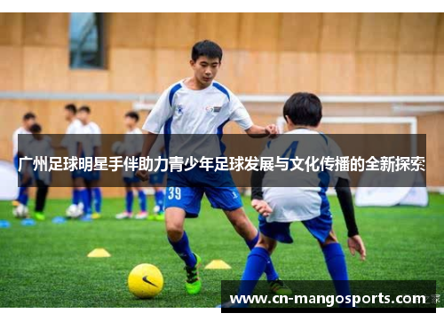 广州足球明星手伴助力青少年足球发展与文化传播的全新探索