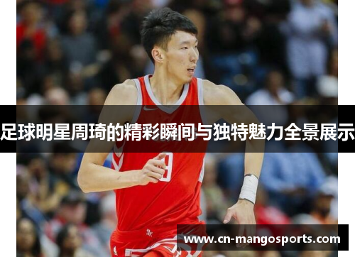 足球明星周琦的精彩瞬间与独特魅力全景展示